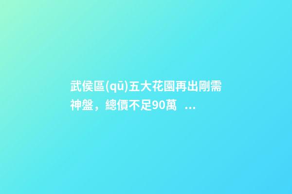 武侯區(qū)五大花園再出剛需神盤，總價不足90萬，吉春苑踩盤